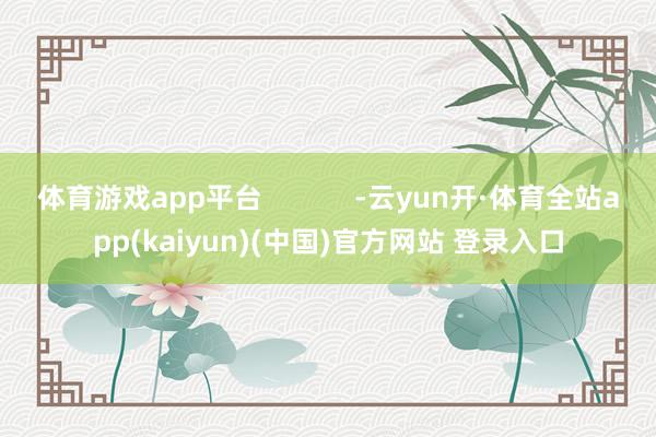 体育游戏app平台            -云yun开·体育全站app(kaiyun)(中国)官方网站 登录入口