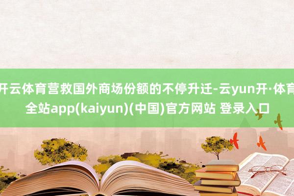 开云体育营救国外商场份额的不停升迁-云yun开·体育全站app(kaiyun)(中国)官方网站 登录入口