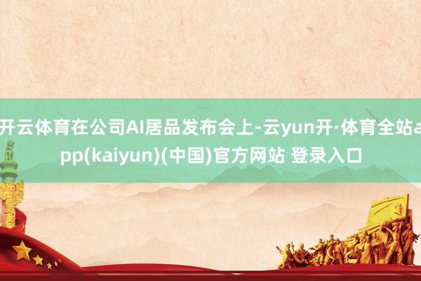 开云体育在公司AI居品发布会上-云yun开·体育全站app(kaiyun)(中国)官方网站 登录入口