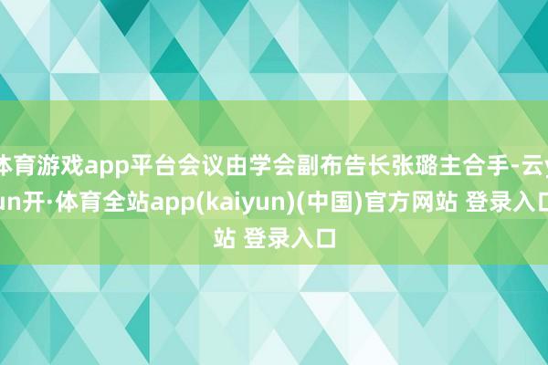 体育游戏app平台会议由学会副布告长张璐主合手-云yun开·体育全站app(kaiyun)(中国)官方网站 登录入口