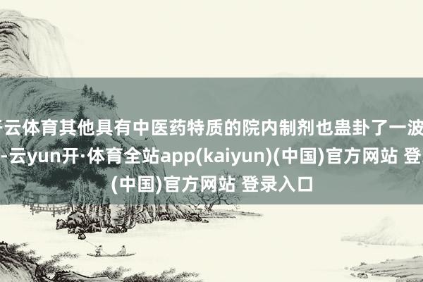 开云体育其他具有中医药特质的院内制剂也蛊卦了一波“粉丝”-云yun开·体育全站app(kaiyun)(中国)官方网站 登录入口