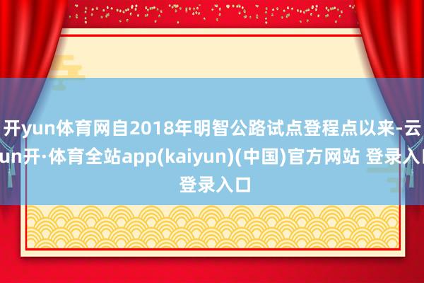 开yun体育网　　自2018年明智公路试点登程点以来-云yun开·体育全站app(kaiyun)(中国)官方网站 登录入口
