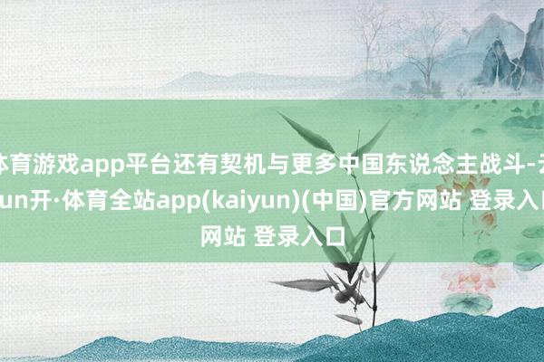 体育游戏app平台还有契机与更多中国东说念主战斗-云yun开·体育全站app(kaiyun)(中国)官方网站 登录入口