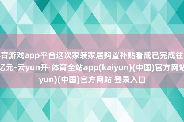 体育游戏app平台这次家装家居购置补贴看成已完成往来额约2.15亿元-云yun开·体育全站app(kaiyun)(中国)官方网站 登录入口