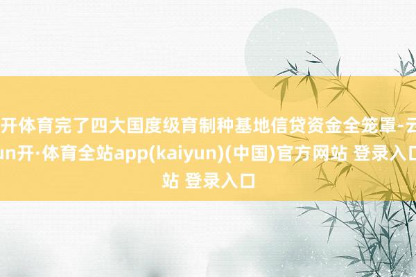 云开体育完了四大国度级育制种基地信贷资金全笼罩-云yun开·体育全站app(kaiyun)(中国)官方网站 登录入口