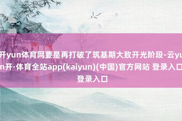 开yun体育网要是再打破了筑基期大致开光阶段-云yun开·体育全站app(kaiyun)(中国)官方网站 登录入口