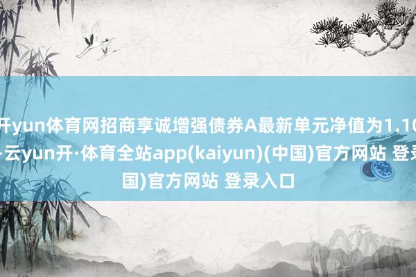 开yun体育网招商享诚增强债券A最新单元净值为1.1064元-云yun开·体育全站app(kaiyun)(中国)官方网站 登录入口