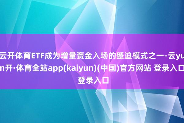 云开体育ETF成为增量资金入场的蹙迫模式之一-云yun开·体育全站app(kaiyun)(中国)官方网站 登录入口