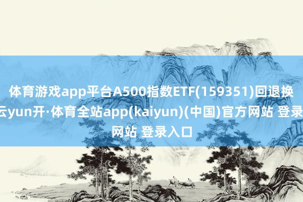 体育游戏app平台A500指数ETF(159351)回退换固-云yun开·体育全站app(kaiyun)(中国)官方网站 登录入口