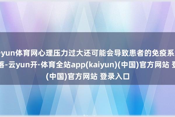 开yun体育网心理压力过大还可能会导致患者的免疫系统功能着落-云yun开·体育全站app(kaiyun)(中国)官方网站 登录入口