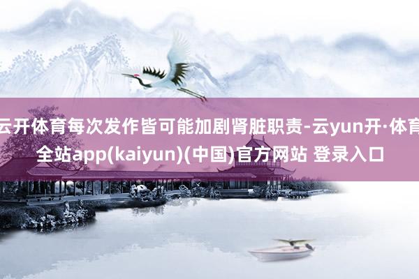 云开体育每次发作皆可能加剧肾脏职责-云yun开·体育全站app(kaiyun)(中国)官方网站 登录入口
