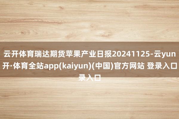 云开体育瑞达期货苹果产业日报20241125-云yun开·体育全站app(kaiyun)(中国)官方网站 登录入口