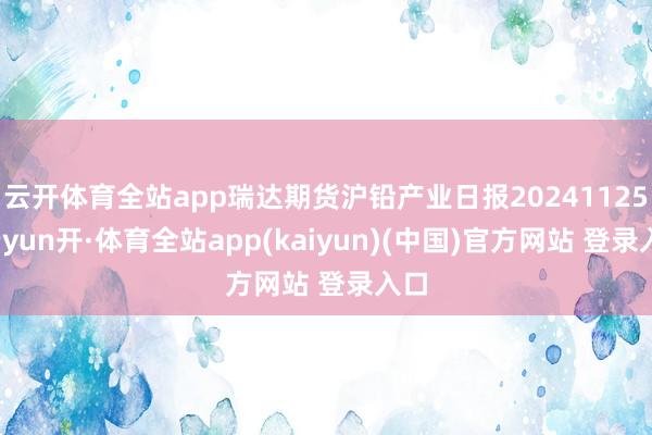 云开体育全站app瑞达期货沪铅产业日报20241125-云yun开·体育全站app(kaiyun)(中国)官方网站 登录入口