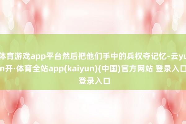 体育游戏app平台然后把他们手中的兵权夺记忆-云yun开·体育全站app(kaiyun)(中国)官方网站 登录入口