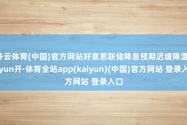 开云体育(中国)官方网站好意思联储降息预期迟缓降温-云yun开·体育全站app(kaiyun)(中国)官方网站 登录入口