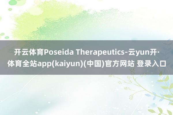 开云体育Poseida Therapeutics-云yun开·体育全站app(kaiyun)(中国)官方网站 登录入口