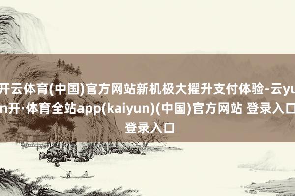 开云体育(中国)官方网站新机极大擢升支付体验-云yun开·体育全站app(kaiyun)(中国)官方网站 登录入口