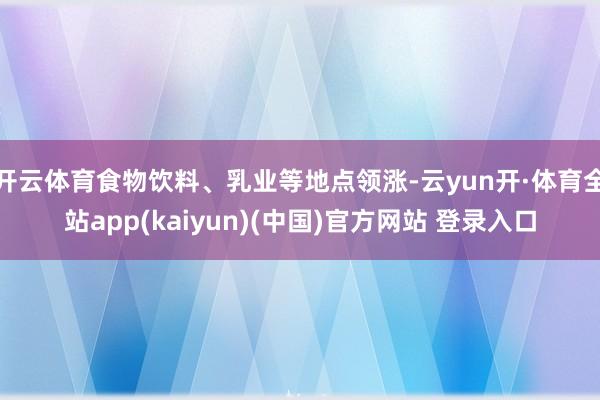 开云体育食物饮料、乳业等地点领涨-云yun开·体育全站app(kaiyun)(中国)官方网站 登录入口