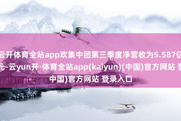 云开体育全站app欢集中团第三季度净营收为5.587亿好意思元-云yun开·体育全站app(kaiyun)(中国)官方网站 登录入口