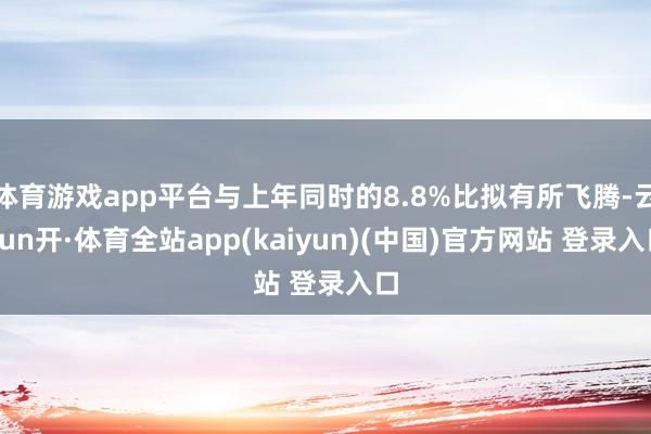 体育游戏app平台与上年同时的8.8%比拟有所飞腾-云yun开·体育全站app(kaiyun)(中国)官方网站 登录入口