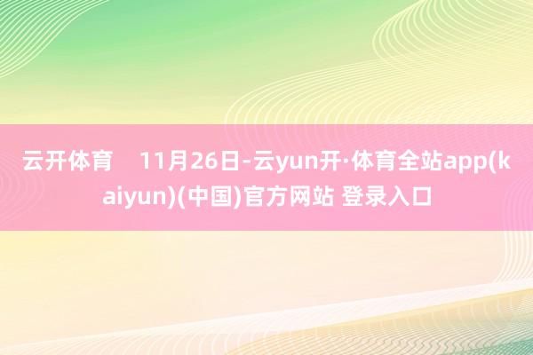 云开体育    11月26日-云yun开·体育全站app(kaiyun)(中国)官方网站 登录入口