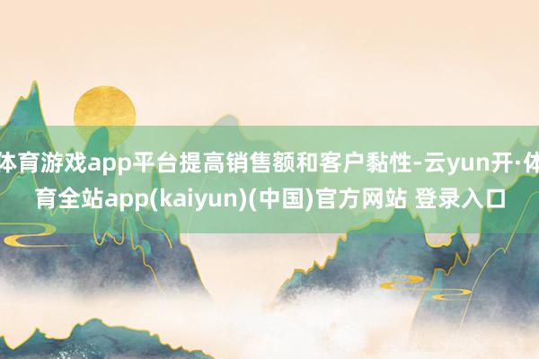 体育游戏app平台提高销售额和客户黏性-云yun开·体育全站app(kaiyun)(中国)官方网站 登录入口