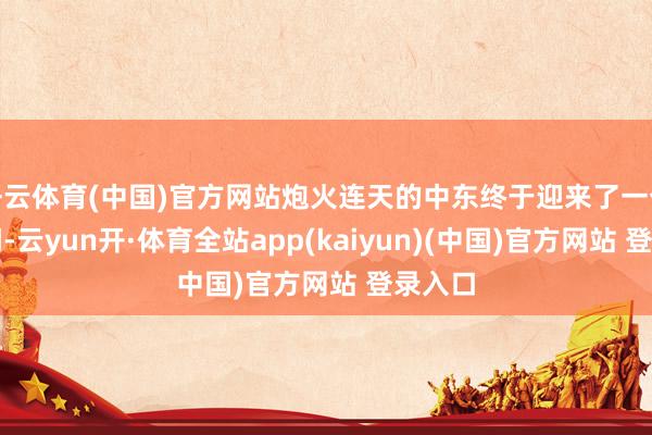 开云体育(中国)官方网站炮火连天的中东终于迎来了一个好音问-云yun开·体育全站app(kaiyun)(中国)官方网站 登录入口