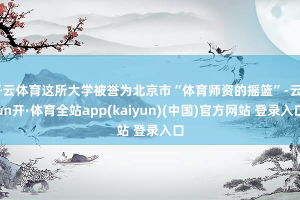 开云体育这所大学被誉为北京市“体育师资的摇篮”-云yun开·体育全站app(kaiyun)(中国)官方网站 登录入口