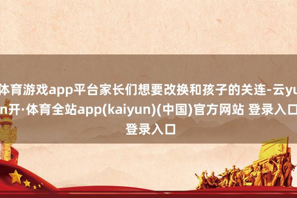 体育游戏app平台家长们想要改换和孩子的关连-云yun开·体育全站app(kaiyun)(中国)官方网站 登录入口