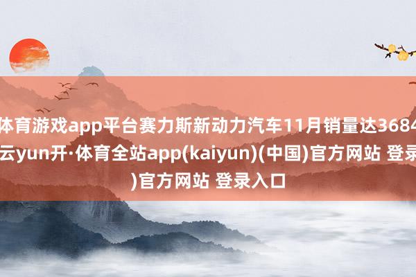 体育游戏app平台赛力斯新动力汽车11月销量达36842辆-云yun开·体育全站app(kaiyun)(中国)官方网站 登录入口