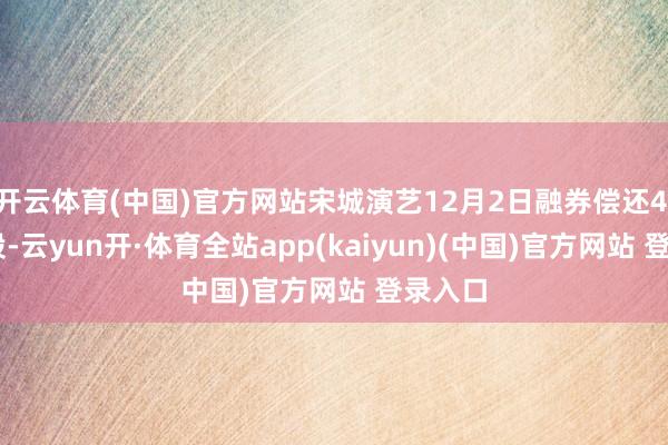 开云体育(中国)官方网站宋城演艺12月2日融券偿还4.51万股-云yun开·体育全站app(kaiyun)(中国)官方网站 登录入口