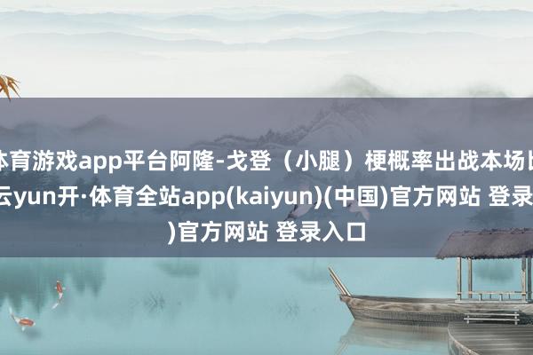 体育游戏app平台阿隆-戈登（小腿）梗概率出战本场比赛-云yun开·体育全站app(kaiyun)(中国)官方网站 登录入口