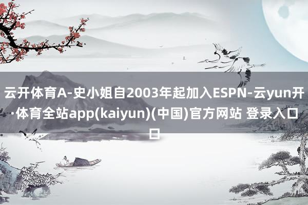 云开体育A-史小姐自2003年起加入ESPN-云yun开·体育全站app(kaiyun)(中国)官方网站 登录入口