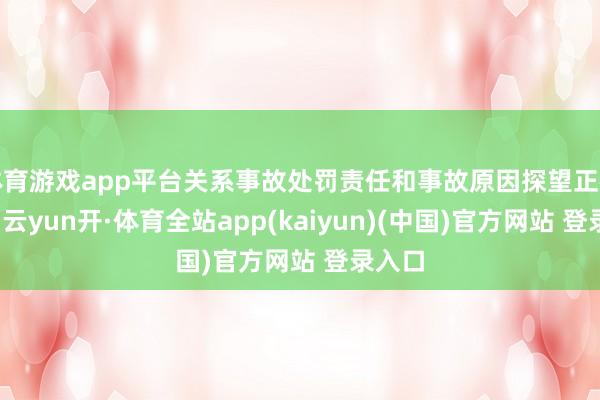 体育游戏app平台关系事故处罚责任和事故原因探望正在进行-云yun开·体育全站app(kaiyun)(中国)官方网站 登录入口