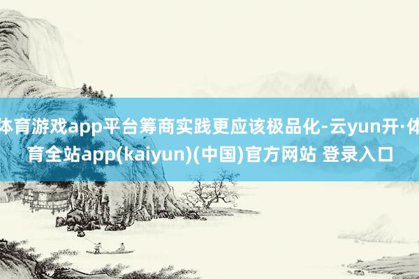 体育游戏app平台筹商实践更应该极品化-云yun开·体育全站app(kaiyun)(中国)官方网站 登录入口