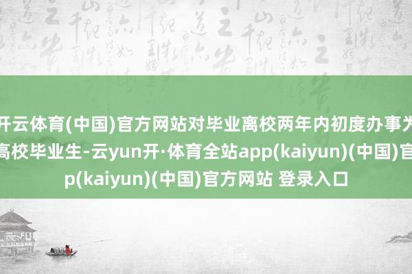 开云体育(中国)官方网站对毕业离校两年内初度办事为活泼办事的本市高校毕业生-云yun开·体育全站app(kaiyun)(中国)官方网站 登录入口