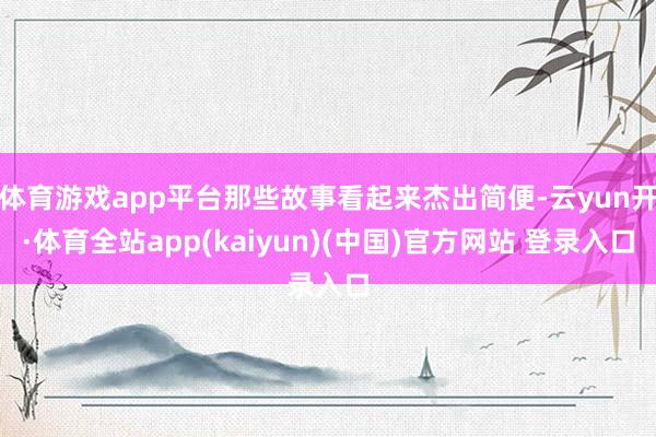 体育游戏app平台那些故事看起来杰出简便-云yun开·体育全站app(kaiyun)(中国)官方网站 登录入口