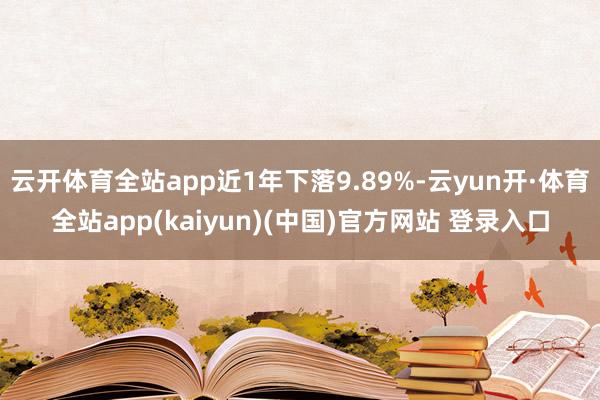 云开体育全站app近1年下落9.89%-云yun开·体育全站app(kaiyun)(中国)官方网站 登录入口