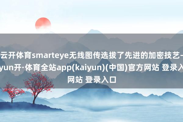 云开体育smarteye无线图传选拔了先进的加密技艺-云yun开·体育全站app(kaiyun)(中国)官方网站 登录入口