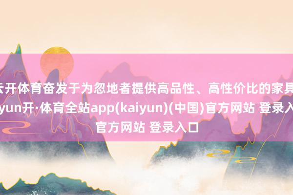 云开体育奋发于为忽地者提供高品性、高性价比的家具-云yun开·体育全站app(kaiyun)(中国)官方网站 登录入口
