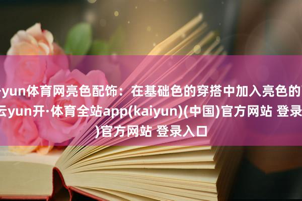 开yun体育网亮色配饰：在基础色的穿搭中加入亮色的配饰-云yun开·体育全站app(kaiyun)(中国)官方网站 登录入口