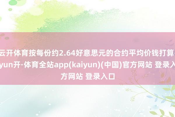 云开体育按每份约2.64好意思元的合约平均价钱打算-云yun开·体育全站app(kaiyun)(中国)官方网站 登录入口