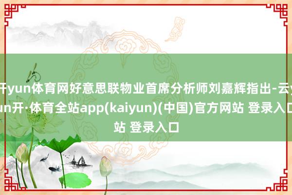 开yun体育网好意思联物业首席分析师刘嘉辉指出-云yun开·体育全站app(kaiyun)(中国)官方网站 登录入口