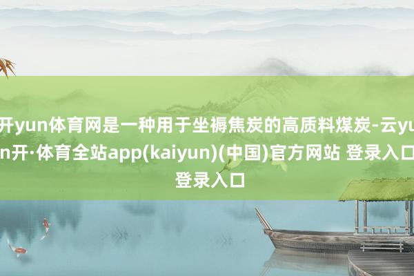 开yun体育网是一种用于坐褥焦炭的高质料煤炭-云yun开·体育全站app(kaiyun)(中国)官方网站 登录入口