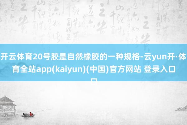 开云体育20号胶是自然橡胶的一种规格-云yun开·体育全站app(kaiyun)(中国)官方网站 登录入口