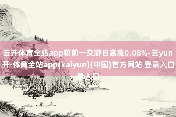 云开体育全站app较前一交游日高涨0.08%-云yun开·体育全站app(kaiyun)(中国)官方网站 登录入口