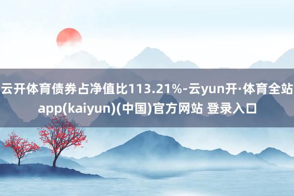云开体育债券占净值比113.21%-云yun开·体育全站app(kaiyun)(中国)官方网站 登录入口