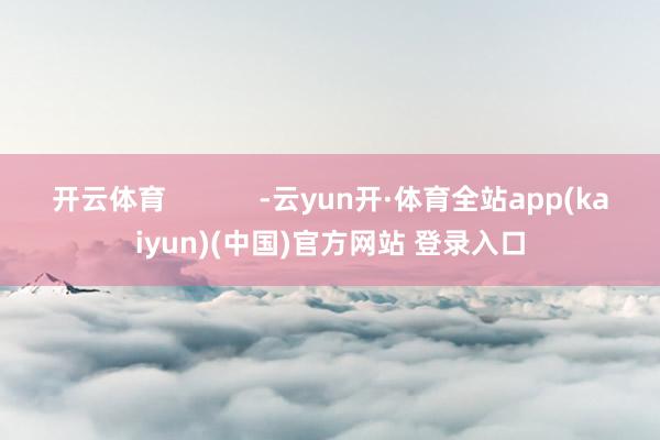 开云体育            -云yun开·体育全站app(kaiyun)(中国)官方网站 登录入口