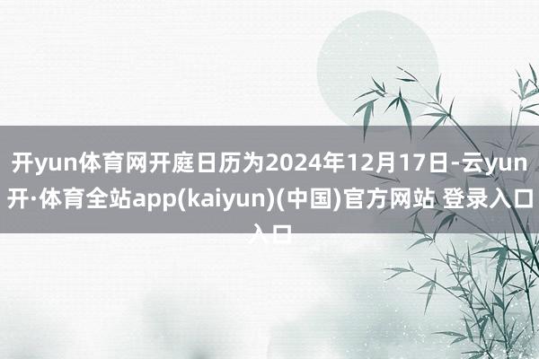 开yun体育网开庭日历为2024年12月17日-云yun开·体育全站app(kaiyun)(中国)官方网站 登录入口