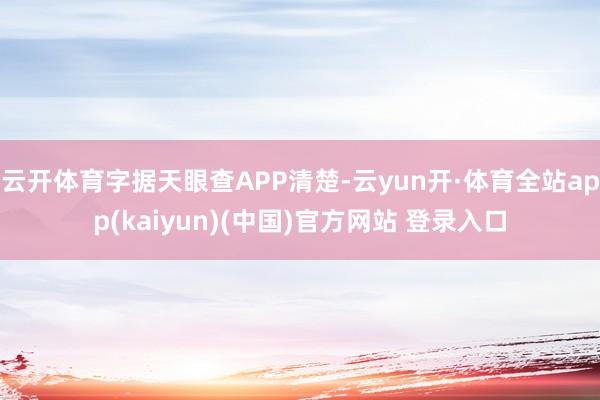 云开体育字据天眼查APP清楚-云yun开·体育全站app(kaiyun)(中国)官方网站 登录入口